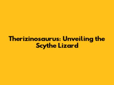 Therizinosaurus: Unveiling the Scythe Lizard