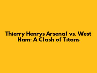 Thierry Henry's Arsenal vs. West Ham: A Clash of Titans