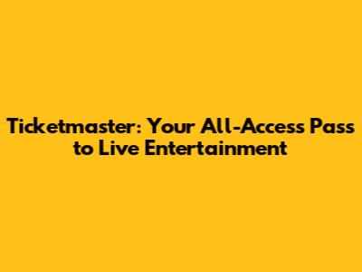 Ticketmaster: Your All-Access Pass to Live Entertainment