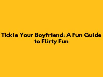 Tickle Your Boyfriend: A Fun Guide to Flirty Fun