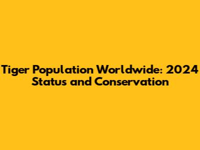 Tiger Population Worldwide: 2024 Status and Conservation