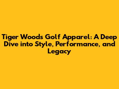 Tiger Woods' Golf Apparel: A Deep Dive into Style, Performance, and Legacy