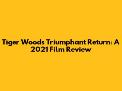 Tiger Woods' Triumphant Return: A 2021 Film Review