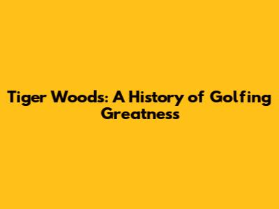 Tiger Woods: A History of Golfing Greatness