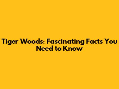 Tiger Woods: Fascinating Facts You Need to Know
