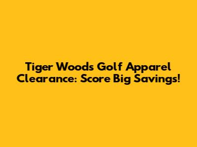 Tiger Woods Golf Apparel Clearance: Score Big Savings!