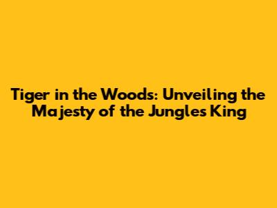 Tiger in the Woods: Unveiling the Majesty of the Jungle's King