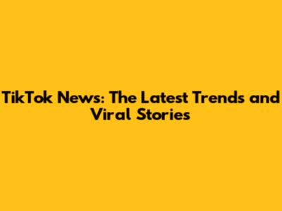 TikTok News: The Latest Trends and Viral Stories