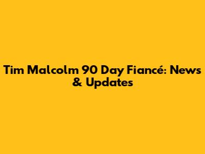 Tim Malcolm 90 Day Fiancé: News & Updates
