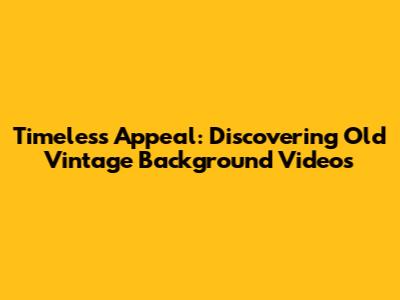 Timeless Appeal: Discovering Old Vintage Background Videos
