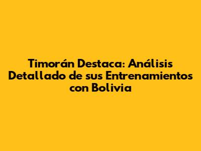 Timorán Destaca: Análisis Detallado de sus Entrenamientos con Bolivia