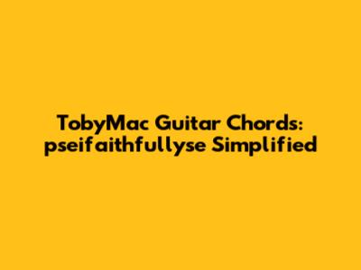 TobyMac Guitar Chords: pseifaithfullyse Simplified