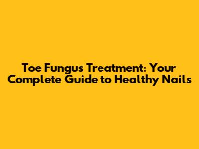 Toe Fungus Treatment: Your Complete Guide to Healthy Nails