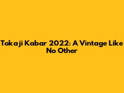 Tokaji Kabar 2022: A Vintage Like No Other