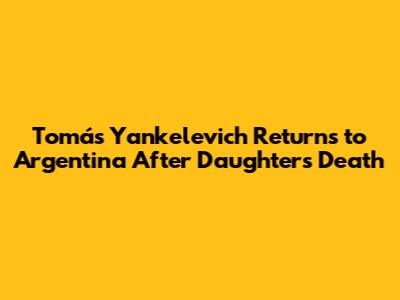 Tomás Yankelevich Returns to Argentina After Daughter's Death