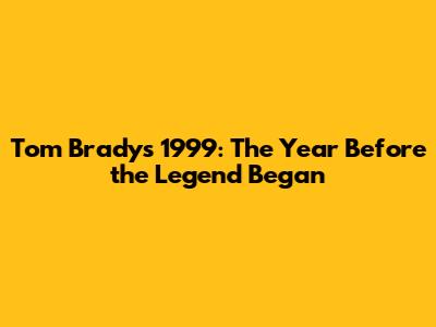 Tom Brady's 1999: The Year Before the Legend Began