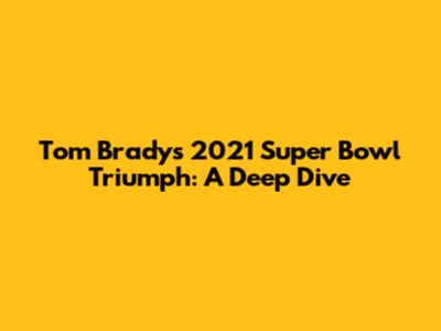 Tom Brady's 2021 Super Bowl Triumph: A Deep Dive