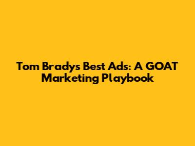 Tom Brady's Best Ads: A GOAT Marketing Playbook