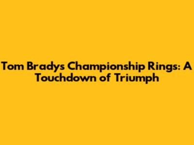 Tom Brady's Championship Rings: A Touchdown of Triumph