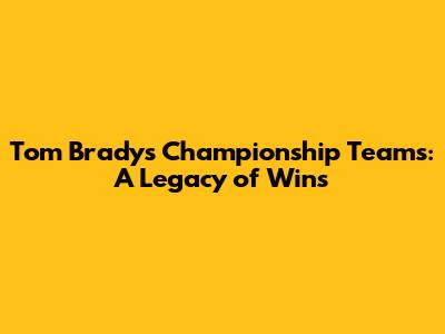 Tom Brady's Championship Teams: A Legacy of Wins