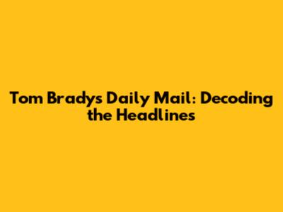 Tom Brady's Daily Mail: Decoding the Headlines