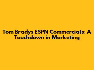 Tom Brady's ESPN Commercials: A Touchdown in Marketing