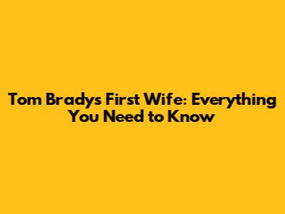 Tom Brady's First Wife: Everything You Need to Know