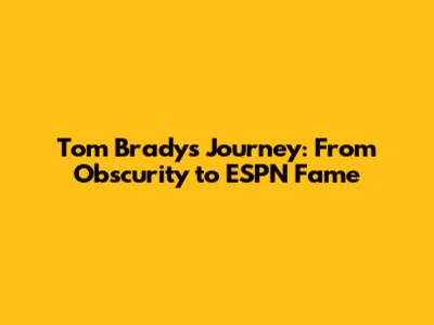 Tom Brady's Journey: From Obscurity to ESPN Fame