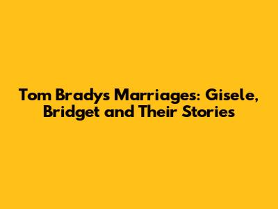 Tom Brady's Marriages: Gisele, Bridget and Their Stories