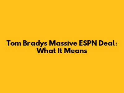 Tom Brady's Massive ESPN Deal: What It Means
