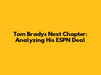 Tom Brady's Next Chapter: Analyzing His ESPN Deal