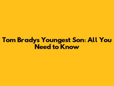 Tom Brady's Youngest Son: All You Need to Know