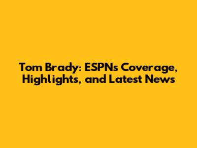 Tom Brady: ESPN's Coverage, Highlights, and Latest News
