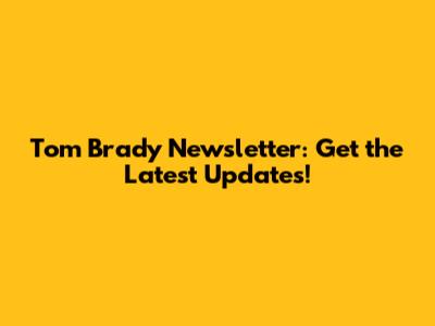 Tom Brady Newsletter: Get the Latest Updates!