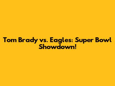 Tom Brady vs. Eagles: Super Bowl Showdown!