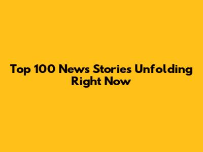 Top 100 News Stories Unfolding Right Now
