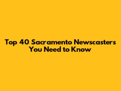 Top 40 Sacramento Newscasters You Need to Know