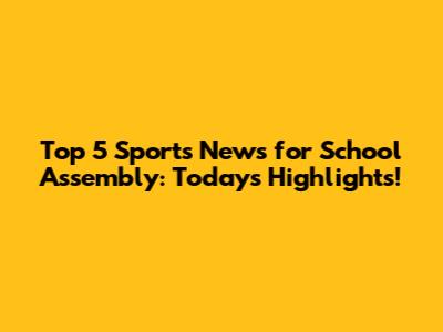 Top 5 Sports News for School Assembly: Today's Highlights!