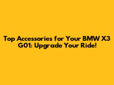 Top Accessories for Your BMW X3 G01: Upgrade Your Ride!