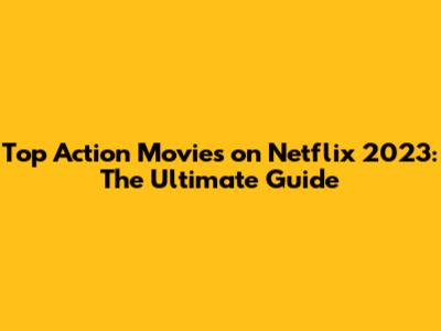 Top Action Movies on Netflix 2023: The Ultimate Guide