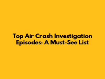 Top Air Crash Investigation Episodes: A Must-See List