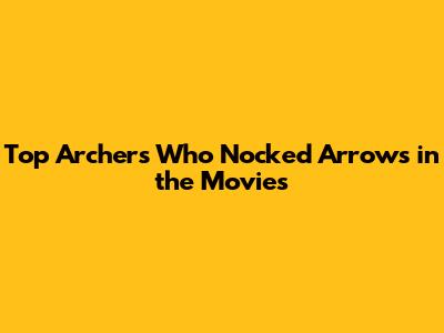 Top Archers Who Nocked Arrows in the Movies