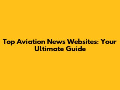 Top Aviation News Websites: Your Ultimate Guide