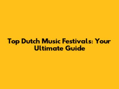 Top Dutch Music Festivals: Your Ultimate Guide