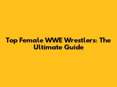 Top Female WWE Wrestlers: The Ultimate Guide