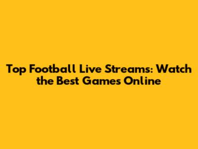 Top Football Live Streams: Watch the Best Games Online