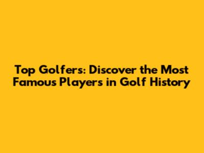 Top Golfers: Discover the Most Famous Players in Golf History