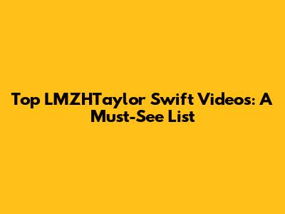 Top LMZHTaylor Swift Videos: A Must-See List