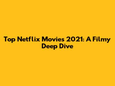 Top Netflix Movies 2021: A Filmy Deep Dive