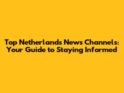 Top Netherlands News Channels: Your Guide to Staying Informed